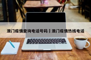 澳门疫情查询电话号码›澳门疫情热线电话