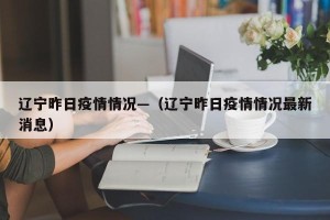 辽宁昨日疫情情况—（辽宁昨日疫情情况最新消息）