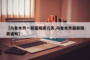 【乌鲁木齐一般是隔离几天,乌鲁木齐最新隔离通知】