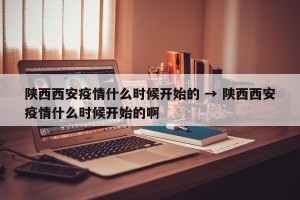 陕西西安疫情什么时候开始的 → 陕西西安疫情什么时候开始的啊