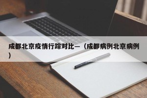 成都北京疫情行踪对比—（成都病例北京病例）