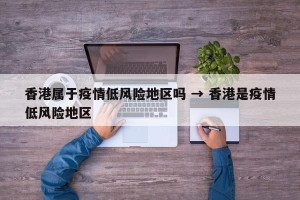 香港属于疫情低风险地区吗 → 香港是疫情低风险地区