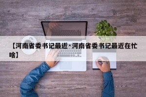 【河南省委书记最近·河南省委书记最近在忙啥】