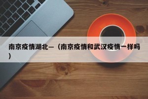南京疫情湖北—（南京疫情和武汉疫情一样吗）