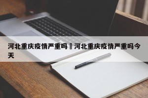 河北重庆疫情严重吗›河北重庆疫情严重吗今天