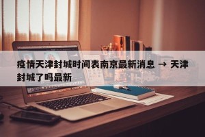 疫情天津封城时间表南京最新消息 → 天津封城了吗最新