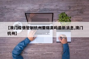 【澳门疫情管制杭州要隔离吗最新消息,澳门 杭州】