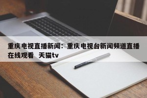 重庆电视直播新闻：重庆电视台新闻频道直播在线观看  天猫tv
