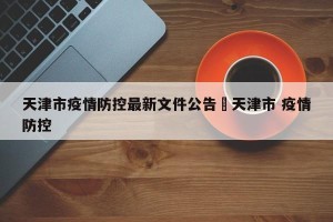 天津市疫情防控最新文件公告›天津市 疫情防控