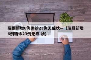 瑞丽新增6例确诊23例无症状—（瑞丽新增6例确诊23例无症 状）
