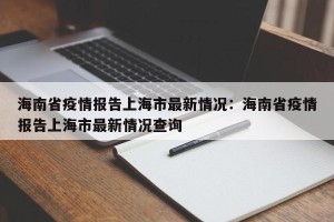 海南省疫情报告上海市最新情况：海南省疫情报告上海市最新情况查询