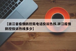 【浙江省疫情防控局电话投诉热线,浙江疫情防控投诉热线多少】