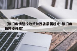 【澳门疫情管控政策陕西省最新规定·澳门疫情西安行程】
