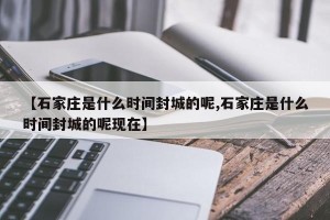 【石家庄是什么时间封城的呢,石家庄是什么时间封城的呢现在】