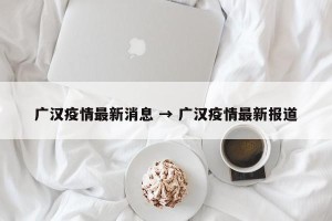 广汉疫情最新消息 → 广汉疫情最新报道