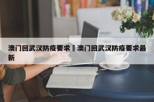 澳门回武汉防疫要求›澳门回武汉防疫要求最新
