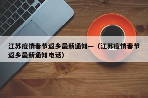 江苏疫情春节返乡最新通知—（江苏疫情春节返乡最新通知电话）