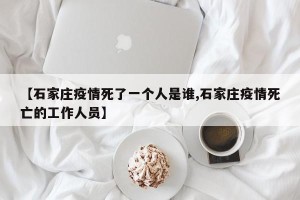 【石家庄疫情死了一个人是谁,石家庄疫情死亡的工作人员】
