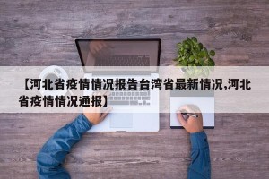 【河北省疫情情况报告台湾省最新情况,河北省疫情情况通报】