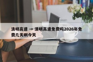 清明高速 → 清明高速免费吗2026年免费几天啊今天