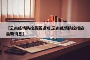 【云南疫情防控最新通知,云南疫情防控措施最新消息】