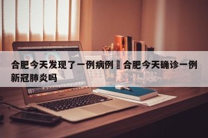合肥今天发现了一例病例›合肥今天确诊一例新冠肺炎吗