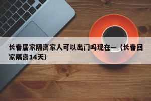 长春居家隔离家人可以出门吗现在—（长春回家隔离14天）
