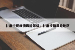甘肃宁夏疫情风险等级：甘肃疫情风险地区