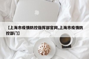 【上海市疫情防控指挥部官网,上海市疫情防控部门】