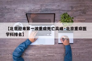 【北京迎来第一波重症死亡高峰·北京重症医学科排名】