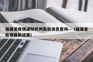福建省疫情通知杭州最新消息查询—（福建省疫情最新进展）
