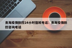 青海疫情防控24小时值班电话：青海疫情防控咨询电话