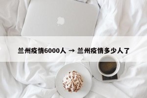 兰州疫情6000人 → 兰州疫情多少人了