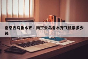 南京去乌鲁木齐：南京去乌鲁木齐飞机票多少钱