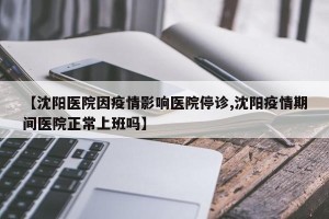 【沈阳医院因疫情影响医院停诊,沈阳疫情期间医院正常上班吗】