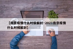 【南京疫情什么时侯解封·2021南京疫情什么时候解封】
