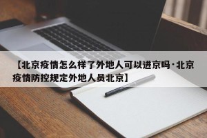 【北京疫情怎么样了外地人可以进京吗·北京疫情防控规定外地人员北京】