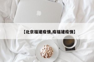 【北京福建疫情,疫福建疫情】