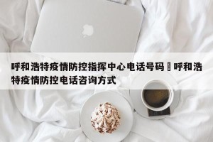 呼和浩特疫情防控指挥中心电话号码›呼和浩特疫情防控电话咨询方式