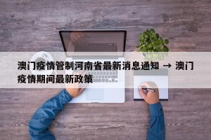 澳门疫情管制河南省最新消息通知 → 澳门疫情期间最新政策