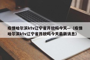 疫情哈尔滨ktv辽宁省开放吗今天—（疫情哈尔滨ktv辽宁省开放吗今天最新消息）