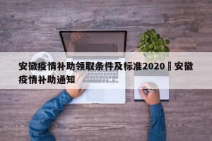 安徽疫情补助领取条件及标准2020›安徽疫情补助通知