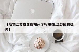 【疫情江苏省支援福州了吗现在,江苏疫情援助】