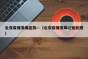 北京疫情发展态势—（北京疫情发展过程梳理）