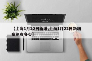 【上海1月22日新增,上海1月22日新增病例有多少】