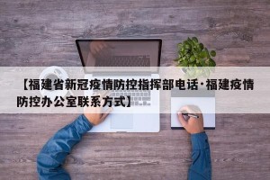 【福建省新冠疫情防控指挥部电话·福建疫情防控办公室联系方式】