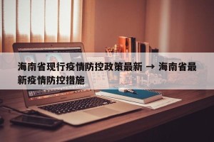 海南省现行疫情防控政策最新 → 海南省最新疫情防控措施