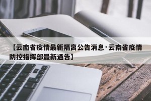 【云南省疫情最新隔离公告消息·云南省疫情防控指挥部最新通告】