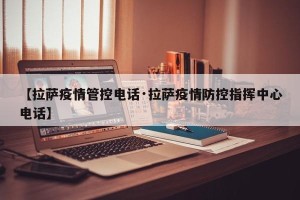 【拉萨疫情管控电话·拉萨疫情防控指挥中心电话】