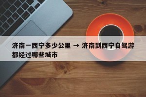 济南一西宁多少公里 → 济南到西宁自驾游都经过哪些城市